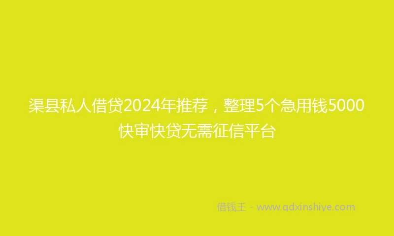 渠县私人借贷2024年推荐，整理5个急用钱5000快审快贷无需征信平台