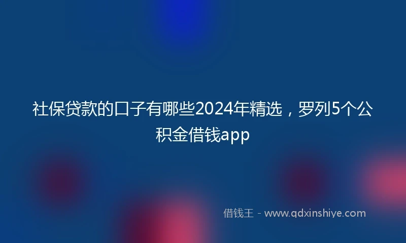 社保贷款的口子有哪些2024年精选，罗列5个公积金借钱app