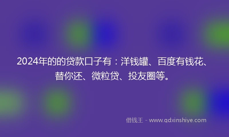2024年的的贷款口子有：洋钱罐、百度有钱花、替你还、微粒贷、投友圈等。