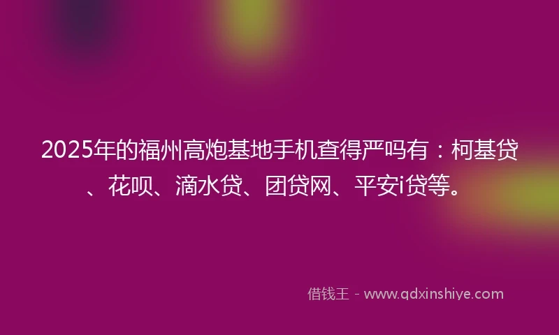 2025年的福州高炮基地手机查得严吗有：柯基贷、花呗、滴水贷、团贷网、平安i贷等。