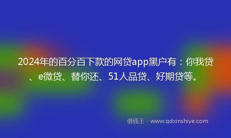 2024年的百分百下款的网贷app黑户有：你我贷、e微贷、替你还、51人品贷、好期贷等。