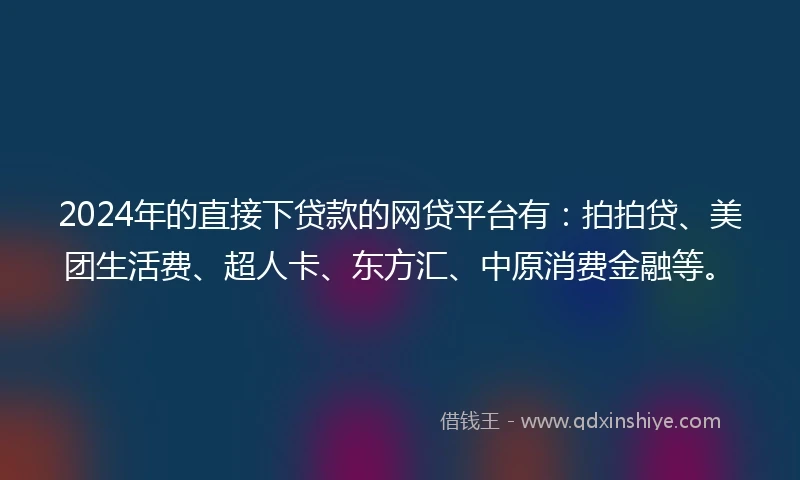 2024年的直接下贷款的网贷平台有：拍拍贷、美团生活费、超人卡、东方汇、中原消费金融等。