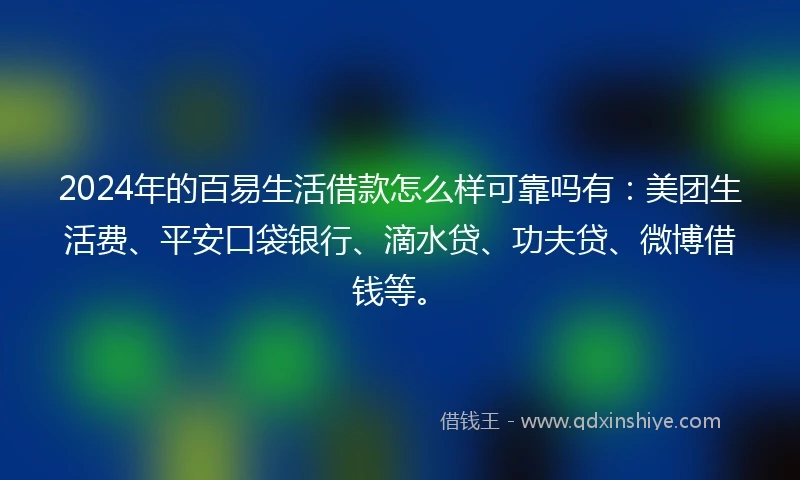 2024年的百易生活借款怎么样可靠吗有：美团生活费、平安口袋银行、滴水贷、功夫贷、微博借钱等。