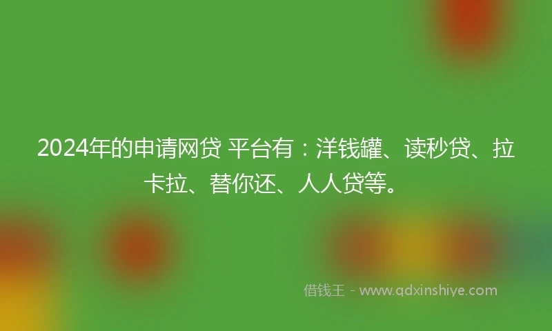 2024年的申请网贷 平台有：洋钱罐、读秒贷、拉卡拉、替你还、人人贷等。