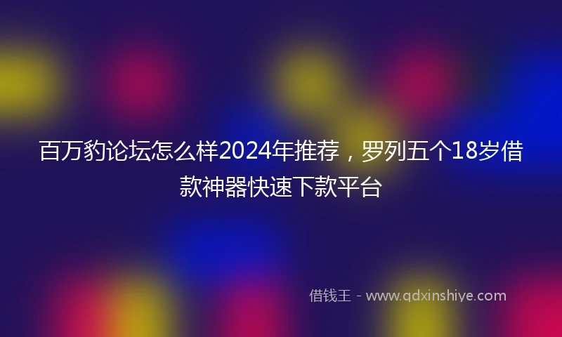 百万豹论坛怎么样2024年推荐，罗列五个18岁借款神器快速下款平台