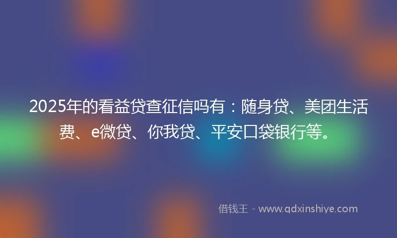 2025年的看益贷查征信吗有：随身贷、美团生活费、e微贷、你我贷、平安口袋银行等。