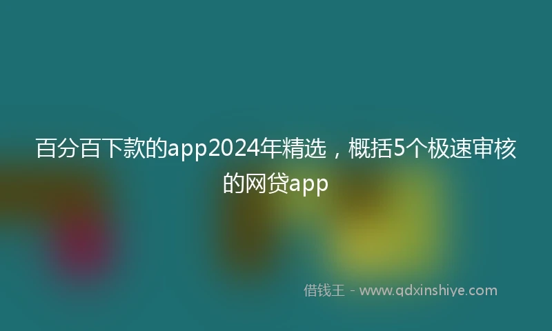 百分百下款的app2024年精选，概括5个极速审核的网贷app