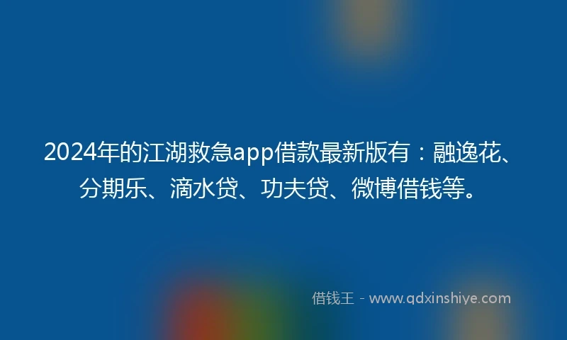 2024年的江湖救急app借款最新版有：融逸花、分期乐、滴水贷、功夫贷、微博借钱等。
