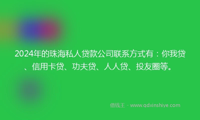 2024年的珠海私人贷款公司联系方式有：你我贷、信用卡贷、功夫贷、人人贷、投友圈等。