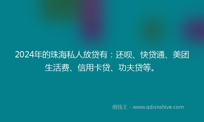 2024年的珠海私人放贷有：还呗、快贷通、美团生活费、信用卡贷、功夫贷等。