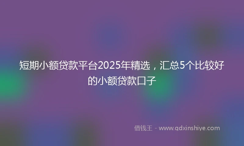 短期小额贷款平台2025年精选，汇总5个比较好的小额贷款口子