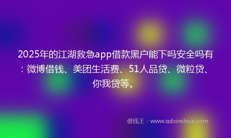 2025年的江湖救急app借款黑户能下吗安全吗有：微博借钱、美团生活费、51人品贷、微粒贷、你我贷等。