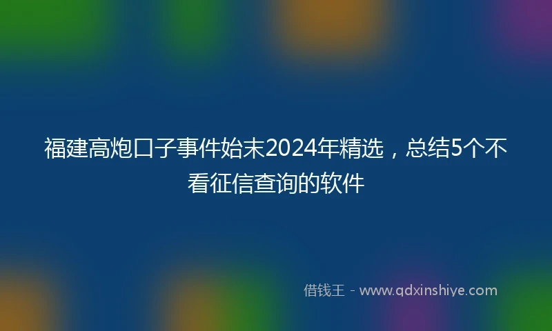 福建高炮口子事件始末2024年精选，总结5个不看征信查询的软件