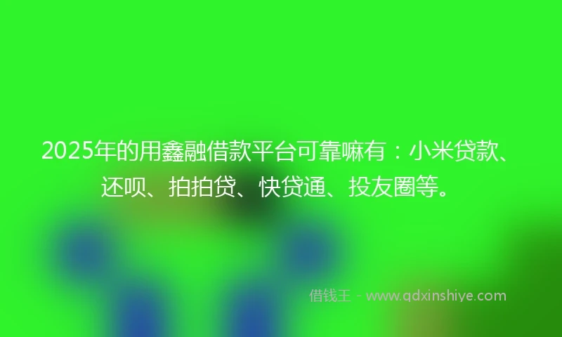 2025年的用鑫融借款平台可靠嘛有：小米贷款、还呗、拍拍贷、快贷通、投友圈等。