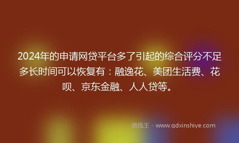 2024年的申请网贷平台多了引起的综合评分不足多长时间可以恢复有：融逸花、美团生活费、花呗、京东金融、人人贷等。