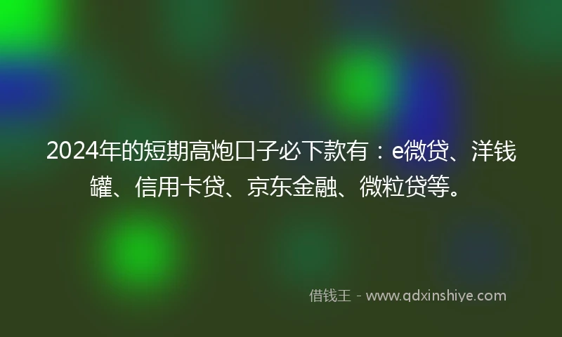 2024年的短期高炮口子必下款有：e微贷、洋钱罐、信用卡贷、京东金融、微粒贷等。