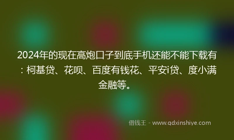2024年的现在高炮口子到底手机还能不能下载有：柯基贷、花呗、百度有钱花、平安i贷、度小满金融等。