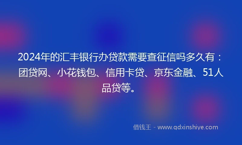 2024年的汇丰银行办贷款需要查征信吗多久有：团贷网、小花钱包、信用卡贷、京东金融、51人品贷等。