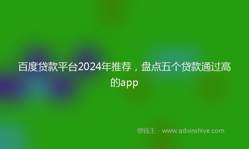 百度贷款平台2024年推荐，盘点五个贷款通过高的app