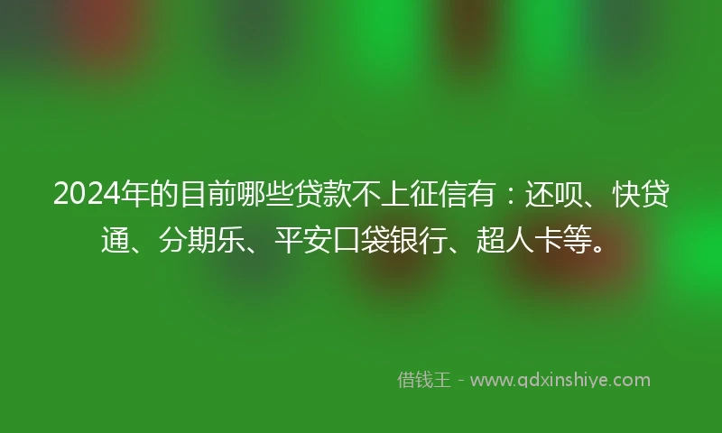 2024年的目前哪些贷款不上征信有：还呗、快贷通、分期乐、平安口袋银行、超人卡等。