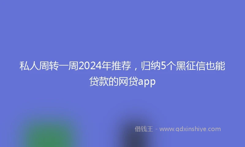 私人周转一周2024年推荐，归纳5个黑征信也能贷款的网贷app
