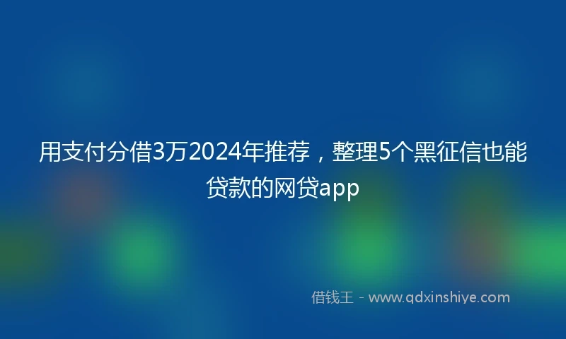 用支付分借3万2024年推荐,整理5个黑征信也能贷款的网贷app