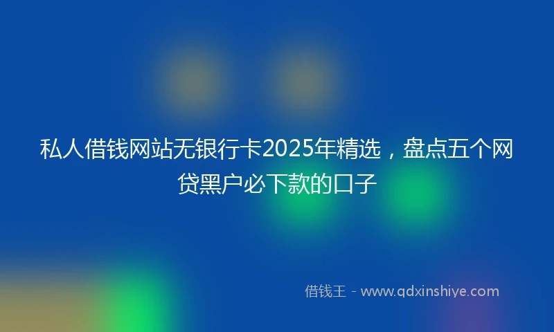 私人借钱网站无银行卡2025年精选，盘点五个网贷黑户必下款的口子