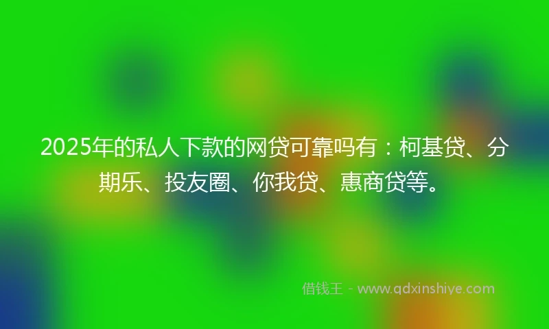 2025年的私人下款的网贷可靠吗有：柯基贷、分期乐、投友圈、你我贷、惠商贷等。