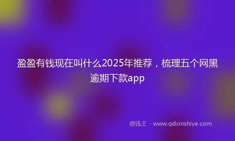 盈盈有钱现在叫什么2025年推荐，梳理五个网黑逾期下款app