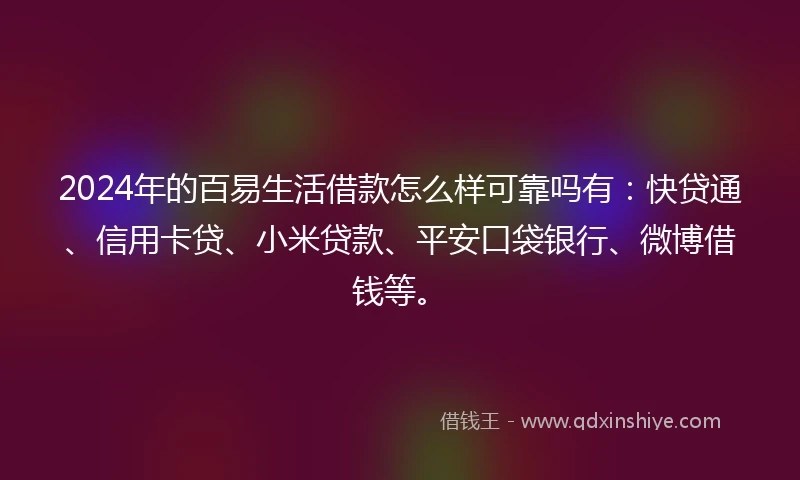 2024年的百易生活借款怎么样可靠吗有：快贷通、信用卡贷、小米贷款、平安口袋银行、微博借钱等。