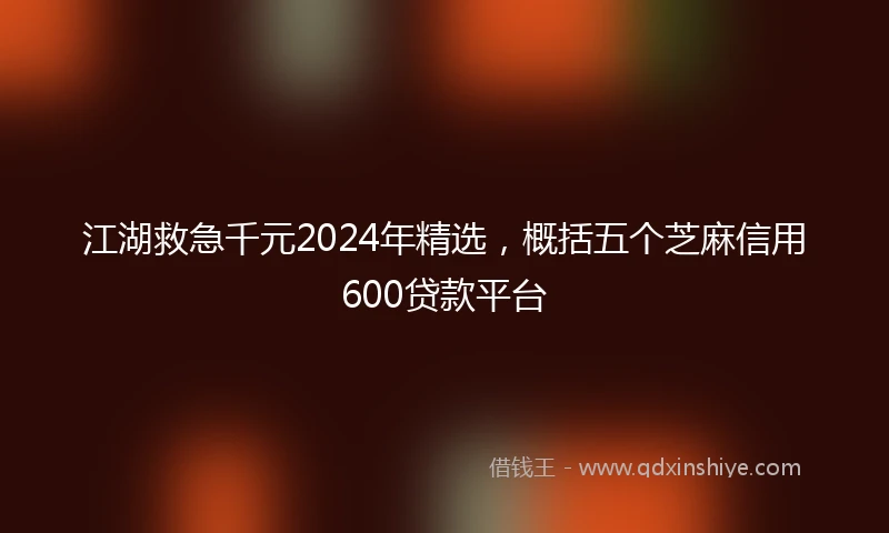 江湖救急千元2024年精选，概括五个芝麻信用600贷款平台