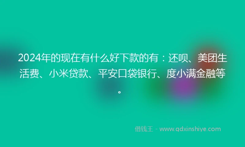 2024年的现在有什么好下款的有：还呗、美团生活费、小米贷款、平安口袋银行、度小满金融等。