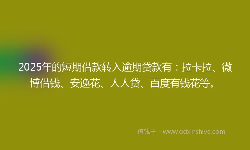 2025年的短期借款转入逾期贷款有：拉卡拉、微博借钱、安逸花、人人贷、百度有钱花等。