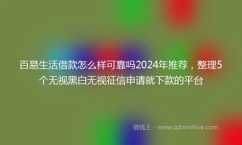 百易生活借款怎么样可靠吗2024年推荐，整理5个无视黑白无视征信申请就下款的平台