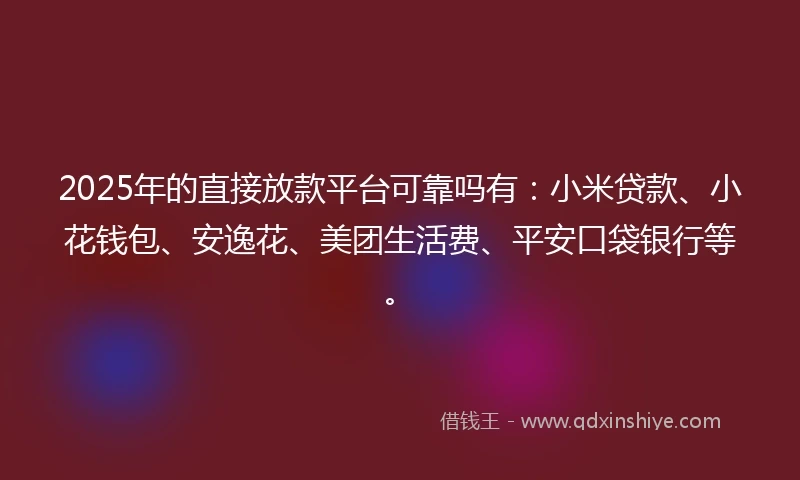 2025年的直接放款平台可靠吗有：小米贷款、小花钱包、安逸花、美团生活费、平安口袋银行等。