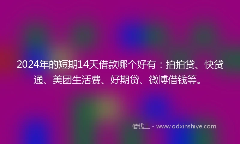 2024年的短期14天借款哪个好有：拍拍贷、快贷通、美团生活费、好期贷、微博借钱等。