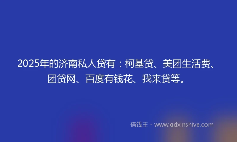2025年的济南私人贷有：柯基贷、美团生活费、团贷网、百度有钱花、我来贷等。