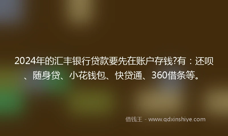 2024年的汇丰银行贷款要先在账户存钱?有：还呗、随身贷、小花钱包、快贷通、360借条等。