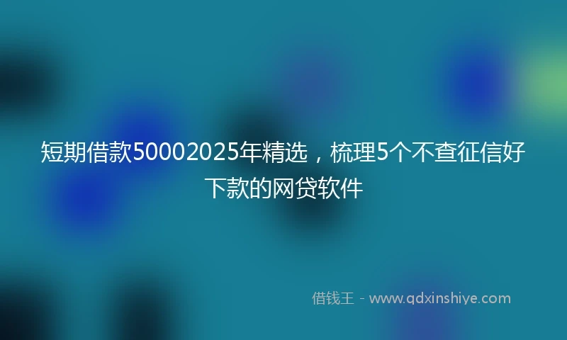 短期借款50002025年精选，梳理5个不查征信好下款的网贷软件