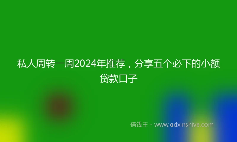 私人周转一周2024年推荐，分享五个必下的小额贷款口子