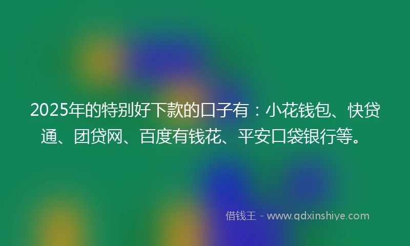 2025年的特别好下款的口子有：小花钱包、快贷通、团贷网、百度有钱花、平安口袋银行等。