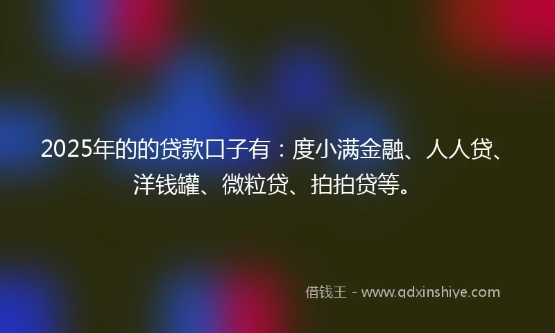 2025年的的贷款口子有：度小满金融、人人贷、洋钱罐、微粒贷、拍拍贷等。