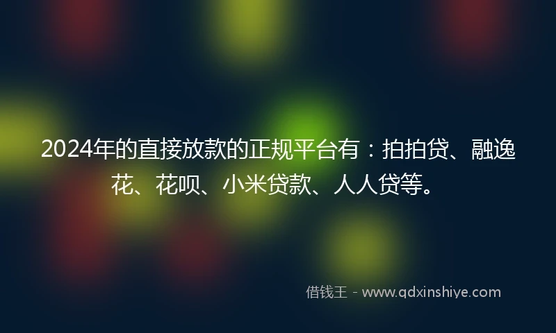 2024年的直接放款的正规平台有：拍拍贷、融逸花、花呗、小米贷款、人人贷等。