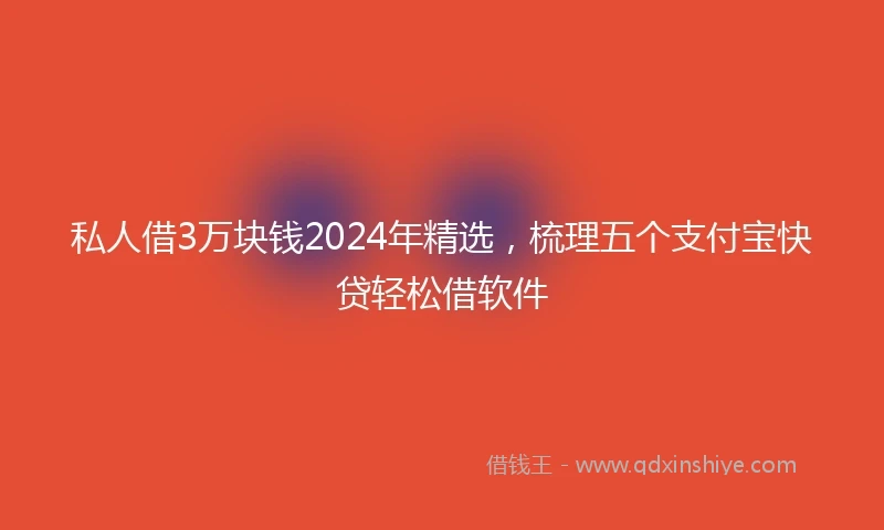 私人借3万块钱2024年精选，梳理五个支付宝快贷轻松借软件