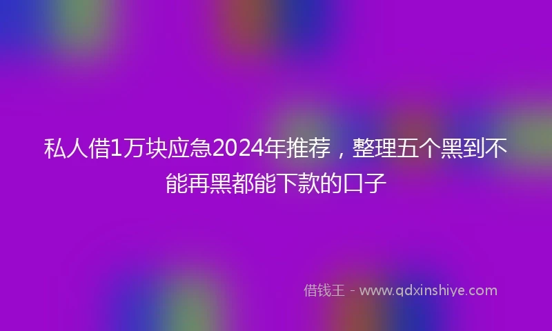 私人借1万块应急2024年推荐，整理五个黑到不能再黑都能下款的口子