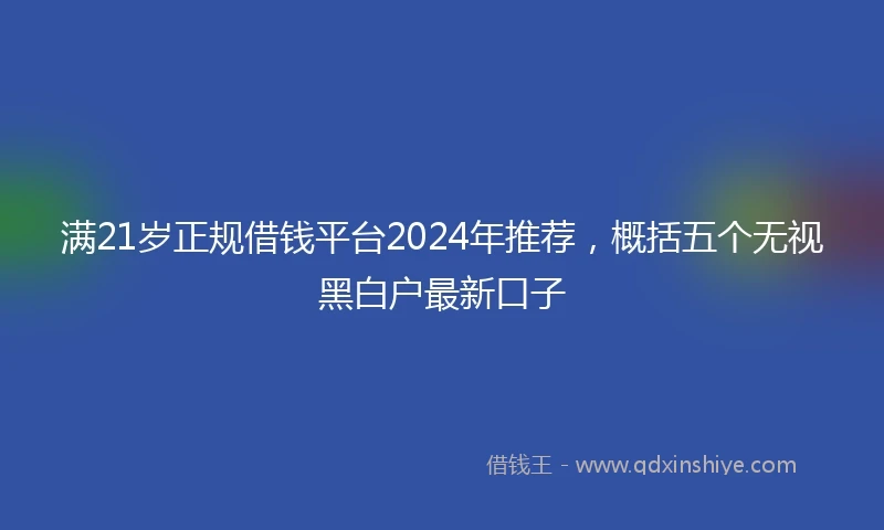 满21岁正规借钱平台2024年推荐，概括五个无视黑白户最新口子