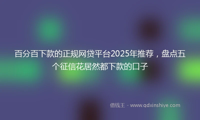 百分百下款的正规网贷平台2025年推荐，盘点五个征信花居然都下款的口子
