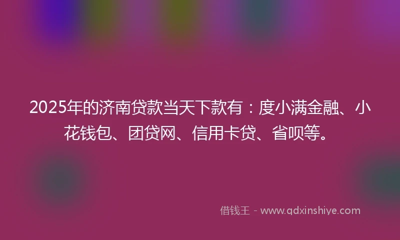 2025年的济南贷款当天下款有：度小满金融、小花钱包、团贷网、信用卡贷、省呗等。