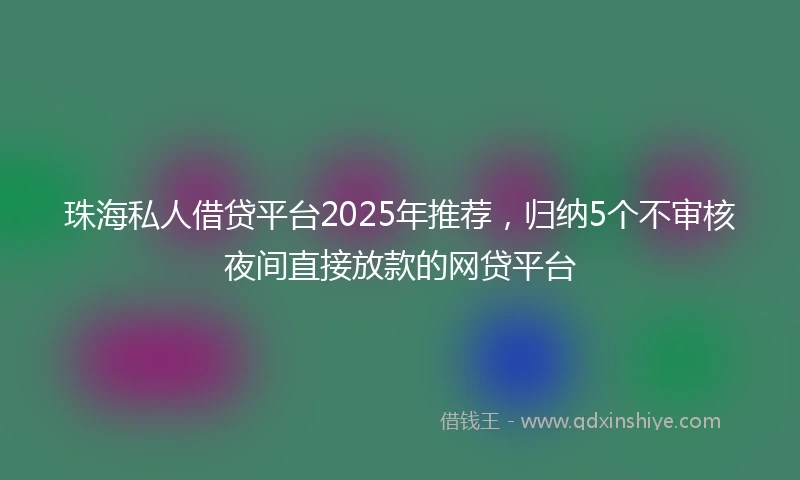 珠海私人借贷平台2025年推荐，归纳5个不审核夜间直接放款的网贷平台