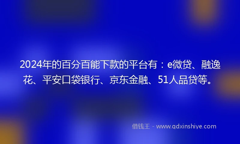 2024年的百分百能下款的平台有：e微贷、融逸花、平安口袋银行、京东金融、51人品贷等。